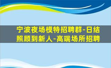 宁波夜场模特招聘群-日结照顾到新人-高端场所招聘